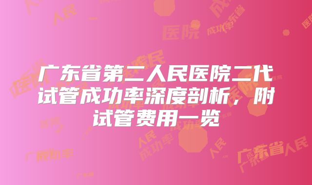 广东省第二人民医院二代试管成功率深度剖析,附试管费用一览