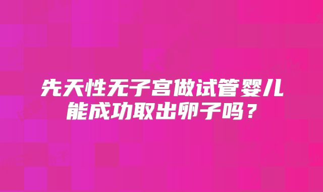 先天性无子宫做试管婴儿能成功取出卵子吗?