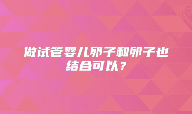 做试管婴儿卵子和卵子也结合可以？