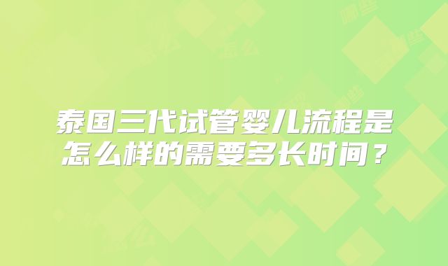 泰国三代试管婴儿流程是怎么样的需要多长时间?