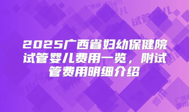 2025广西省妇幼保健院试管婴儿费用一览,附试管费用明细介绍