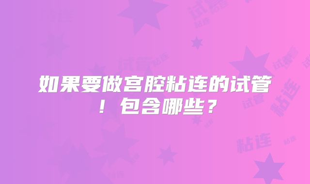 如果要做宫腔粘连的试管！包含哪些？