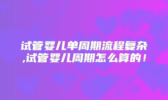 试管婴儿单周期流程复杂,试管婴儿周期怎么算的！