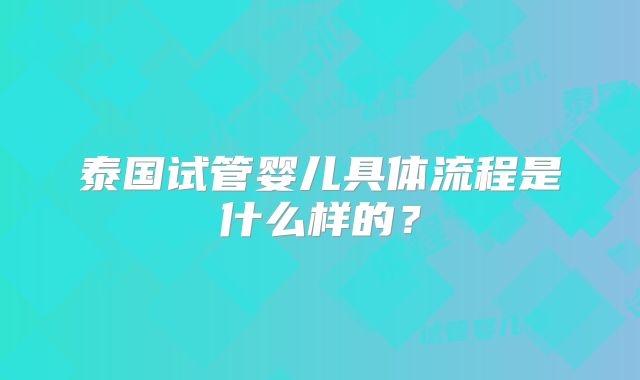 泰国试管婴儿具体流程是什么样的?