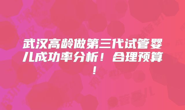 武汉高龄做第三代试管婴儿成功率分析！合理预算！