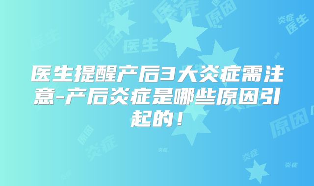 医生提醒产后3大炎症需注意-产后炎症是哪些原因引起的!
