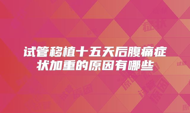 试管移植十五天后腹痛症状加重的原因有哪些