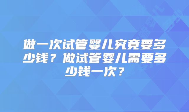 做一次试管婴儿究竟要多少钱？做试管婴儿需要多少钱一次？