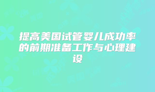提高美国试管婴儿成功率的前期准备工作与心理建设