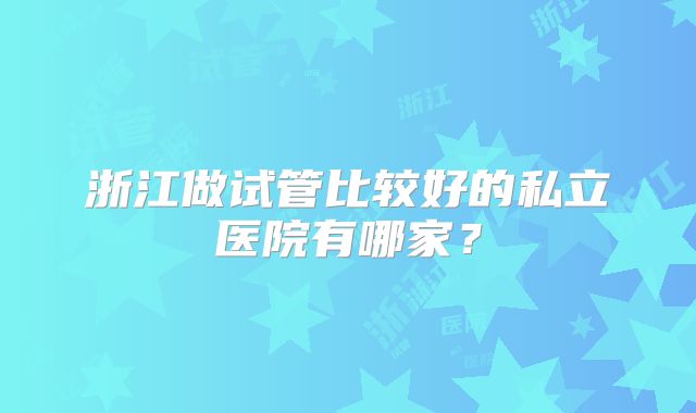 浙江做试管比较好的私立医院有哪家？