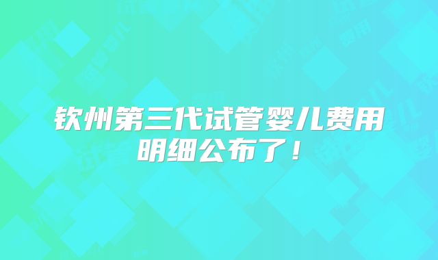 钦州第三代试管婴儿费用明细公布了！