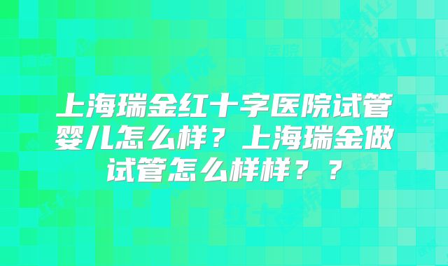 上海瑞金红十字医院试管婴儿怎么样？上海瑞金做试管怎么样样？？