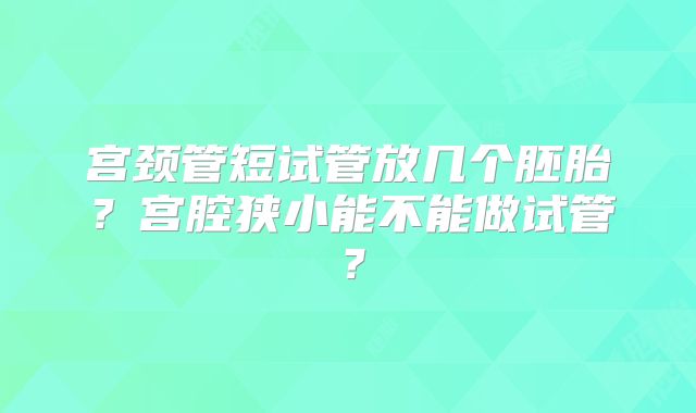 宫颈管短试管放几个胚胎？宫腔狭小能不能做试管？