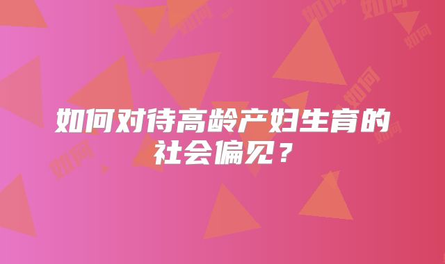 如何对待高龄产妇生育的社会偏见？