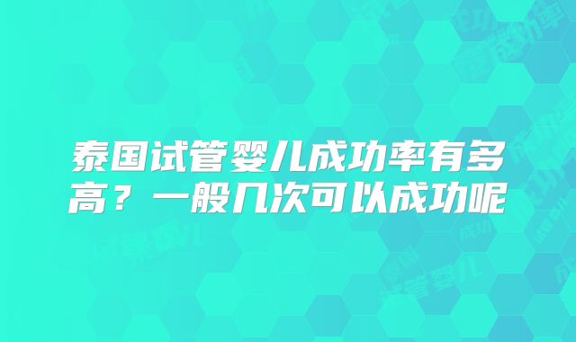 泰国试管婴儿成功率有多高？一般几次可以成功呢