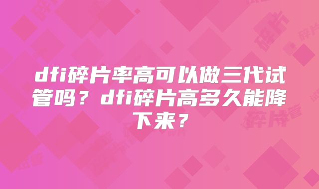 dfi碎片率高可以做三代试管吗?dfi碎片高多久能降下来?