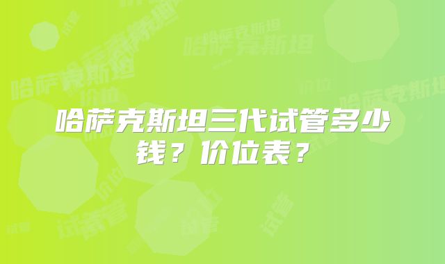 哈萨克斯坦三代试管多少钱？价位表？