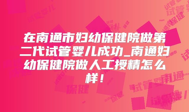 在南通市妇幼保健院做第二代试管婴儿成功_南通妇幼保健院做人工授精怎么样!