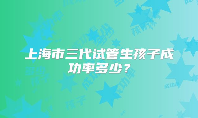 上海市三代试管生孩子成功率多少?