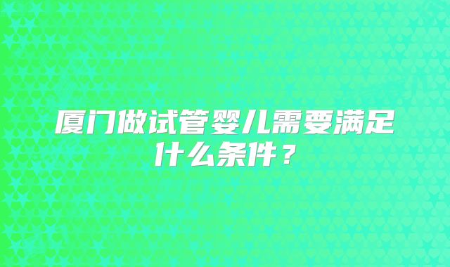 厦门做试管婴儿需要满足什么条件？
