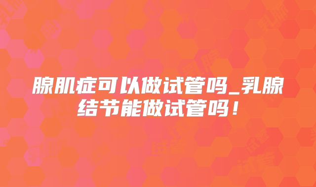 腺肌症可以做试管吗_乳腺结节能做试管吗!