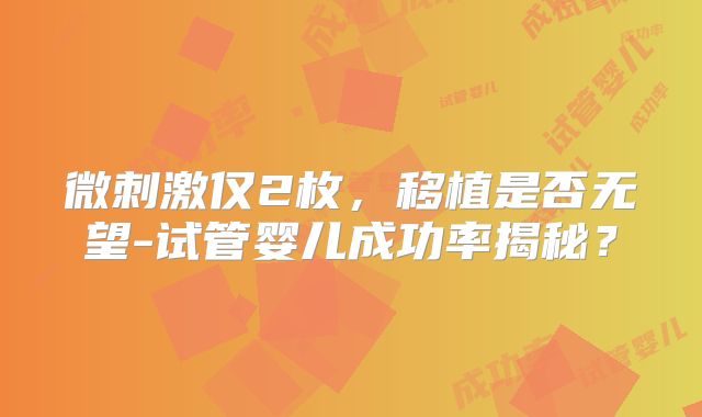 微刺激仅2枚，移植是否无望-试管婴儿成功率揭秘？
