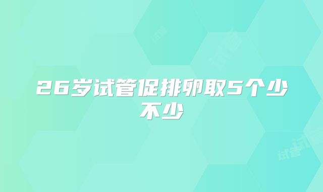 26岁试管促排卵取5个少不少