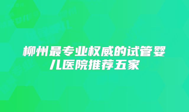 柳州最专业权威的试管婴儿医院推荐五家