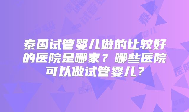 泰国试管婴儿做的比较好的医院是哪家？哪些医院可以做试管婴儿？