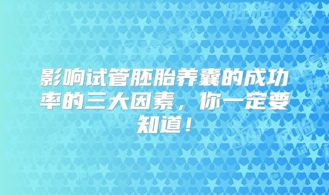 影响试管胚胎养囊的成功率的三大因素，你一定要知道！