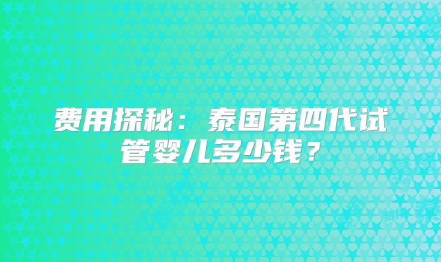 费用探秘：泰国第四代试管婴儿多少钱？