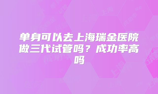 单身可以去上海瑞金医院做三代试管吗？成功率高吗