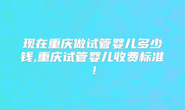 现在重庆做试管婴儿多少钱,重庆试管婴儿收费标准！