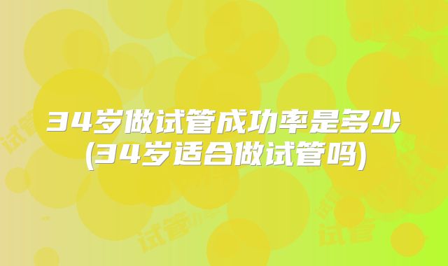 34岁做试管成功率是多少(34岁适合做试管吗)