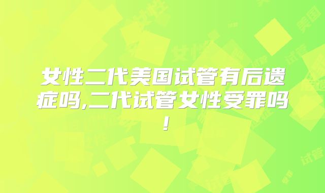 女性二代美国试管有后遗症吗,二代试管女性受罪吗！