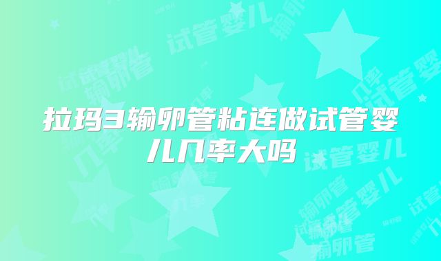 拉玛3输卵管粘连做试管婴儿几率大吗