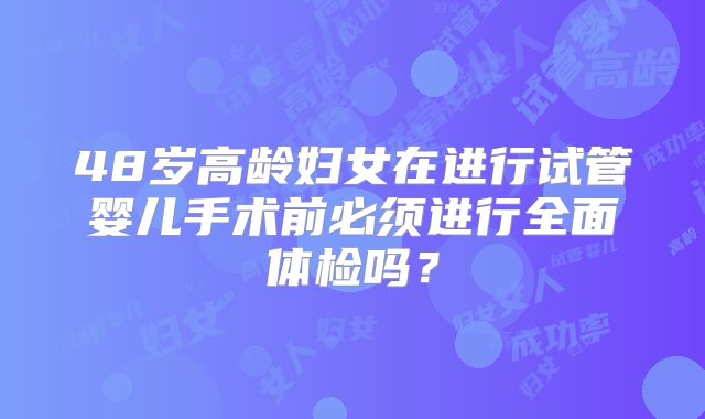 48岁高龄妇女在进行试管婴儿手术前必须进行全面体检吗？