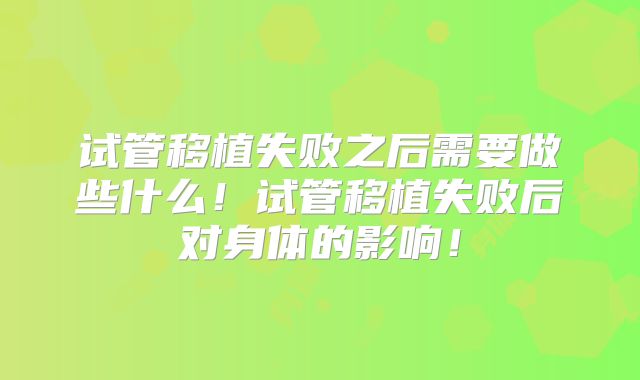 试管移植失败之后需要做些什么！试管移植失败后对身体的影响！