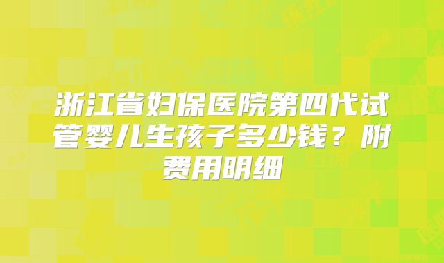 浙江省妇保医院第四代试管婴儿生孩子多少钱？附费用明细