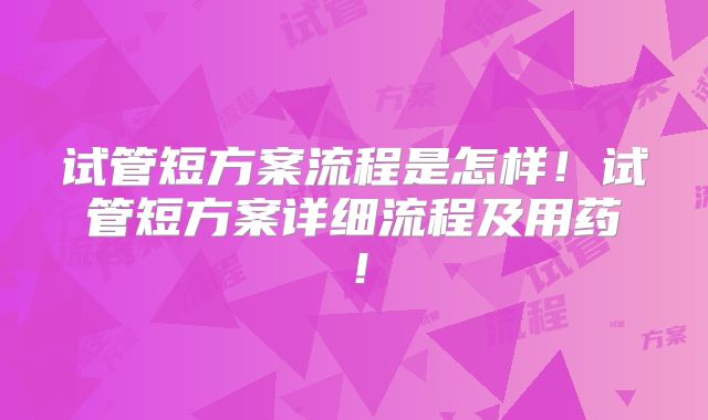 试管短方案流程是怎样！试管短方案详细流程及用药！