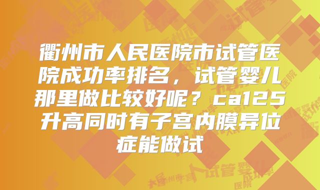 衢州市人民医院市试管医院成功率排名，试管婴儿那里做比较好呢？ca125升高同时有子宫内膜异位症能做试