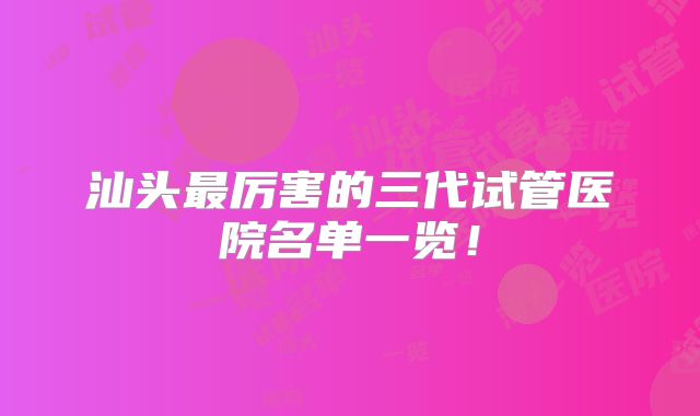 汕头最厉害的三代试管医院名单一览！