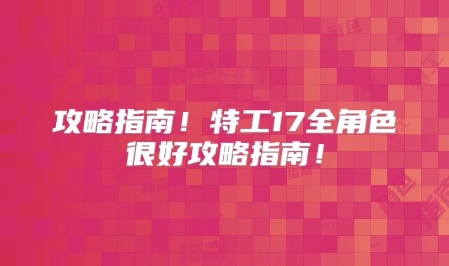 攻略指南!特工17全角色很好攻略指南!