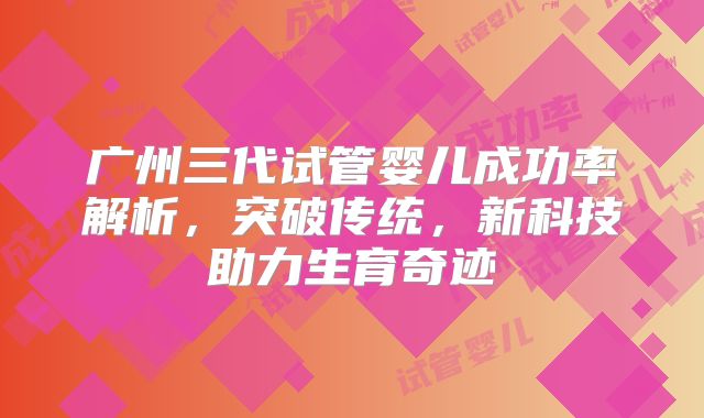 广州三代试管婴儿成功率解析，突破传统，新科技助力生育奇迹