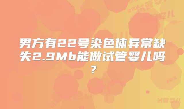 男方有22号染色体异常缺失2.9Mb能做试管婴儿吗？