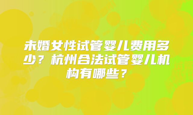 未婚女性试管婴儿费用多少？杭州合法试管婴儿机构有哪些？