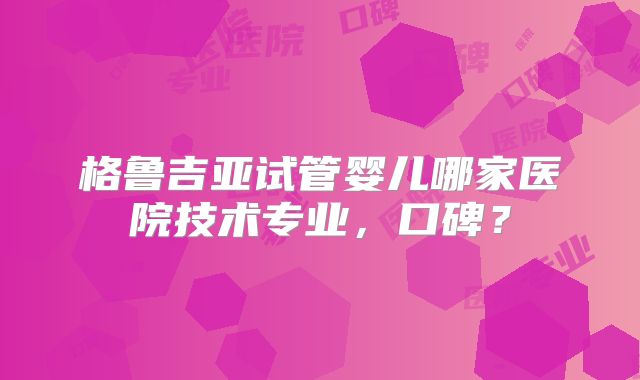 格鲁吉亚试管婴儿哪家医院技术专业,口碑?