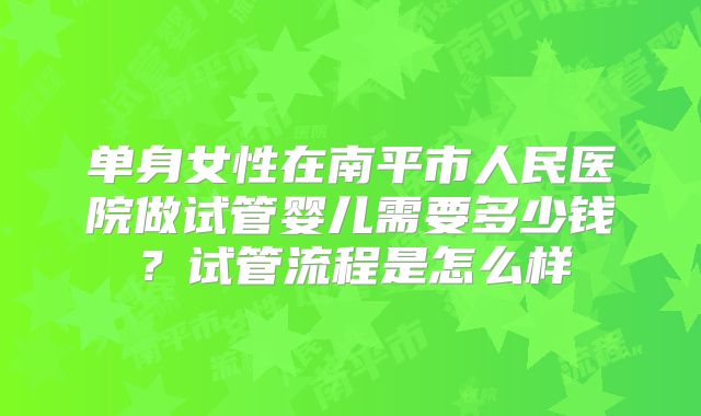 单身女性在南平市人民医院做试管婴儿需要多少钱？试管流程是怎么样