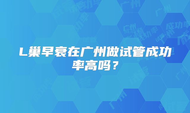 L巢早衰在广州做试管成功率高吗？