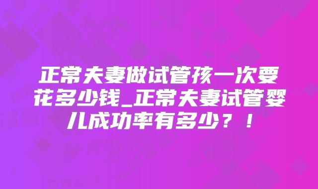 正常夫妻做试管孩一次要花多少钱_正常夫妻试管婴儿成功率有多少？！